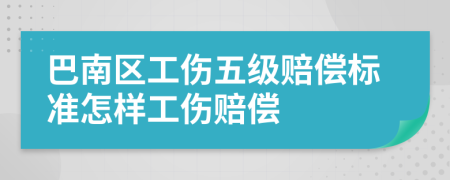 巴南区工伤五级赔偿标准怎样工伤赔偿