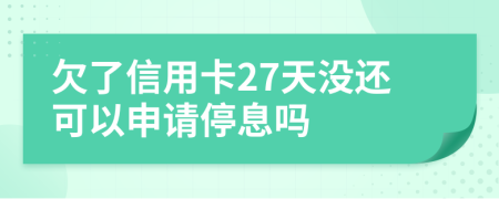 欠了信用卡27天没还可以申请停息吗