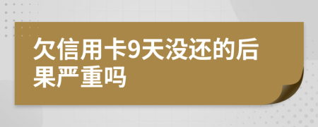欠信用卡9天没还的后果严重吗