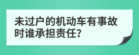 未过户的机动车有事故时谁承担责任？