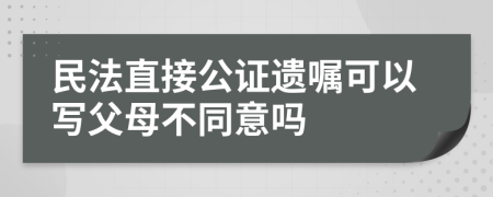 民法直接公证遗嘱可以写父母不同意吗