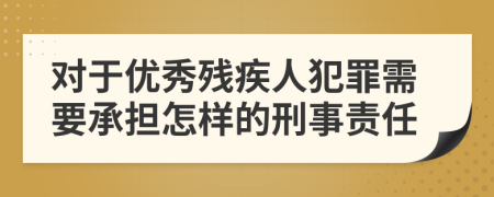 对于优秀残疾人犯罪需要承担怎样的刑事责任