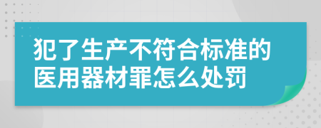 犯了生产不符合标准的医用器材罪怎么处罚