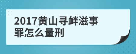 2017黄山寻衅滋事罪怎么量刑