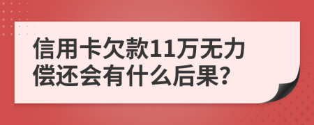 信用卡欠款11万无力偿还会有什么后果？