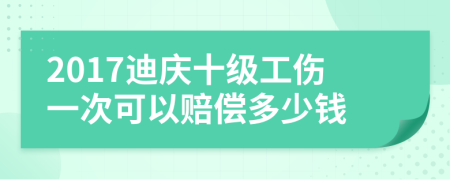 2017迪庆十级工伤一次可以赔偿多少钱