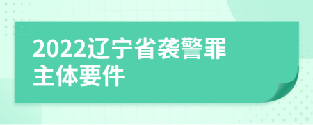 2022辽宁省袭警罪主体要件