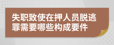 失职致使在押人员脱逃罪需要哪些构成要件