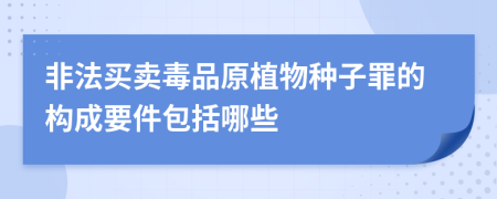 非法买卖毒品原植物种子罪的构成要件包括哪些