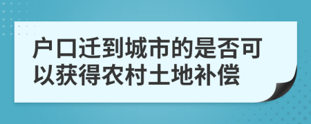 户口迁到城市的是否可以获得农村土地补偿