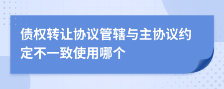 债权转让协议管辖与主协议约定不一致使用哪个