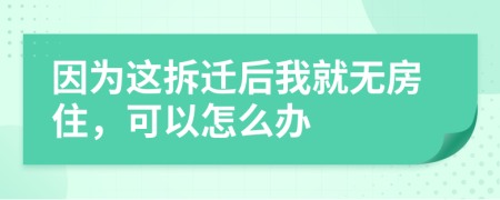 因为这拆迁后我就无房住，可以怎么办