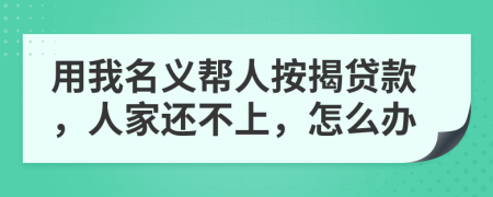 用我名义帮人按揭贷款，人家还不上，怎么办