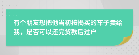 有个朋友想把他当初按揭买的车子卖给我，是否可以还完贷款后过户