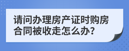 请问办理房产证时购房合同被收走怎么办？