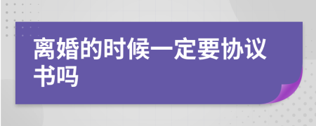 离婚的时候一定要协议书吗