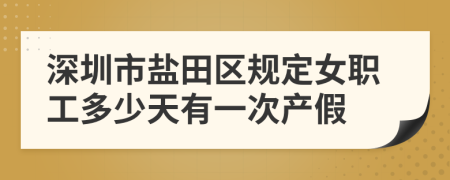 深圳市盐田区规定女职工多少天有一次产假