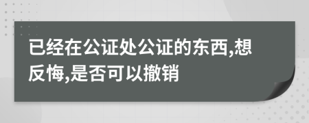 已经在公证处公证的东西,想反悔,是否可以撤销