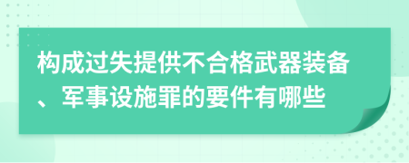 构成过失提供不合格武器装备、军事设施罪的要件有哪些