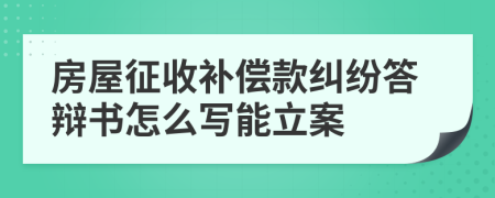 房屋征收补偿款纠纷答辩书怎么写能立案