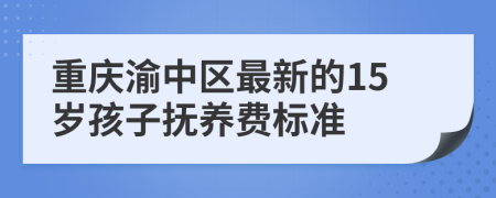 重庆渝中区最新的15岁孩子抚养费标准