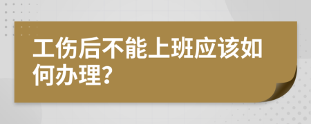 工伤后不能上班应该如何办理？