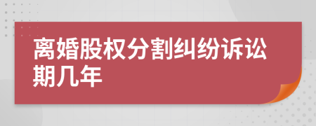 离婚股权分割纠纷诉讼期几年