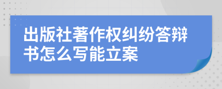 出版社著作权纠纷答辩书怎么写能立案