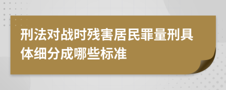 刑法对战时残害居民罪量刑具体细分成哪些标准