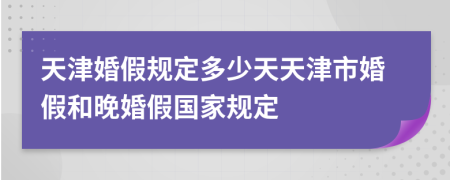 天津婚假规定多少天天津市婚假和晚婚假国家规定