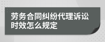 劳务合同纠纷代理诉讼时效怎么规定