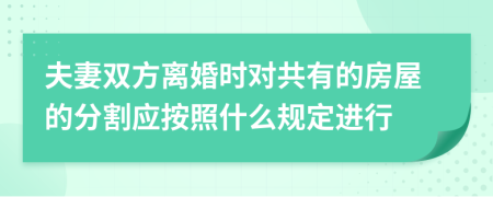 夫妻双方离婚时对共有的房屋的分割应按照什么规定进行