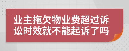 业主拖欠物业费超过诉讼时效就不能起诉了吗