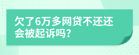 欠了6万多网贷不还还会被起诉吗？