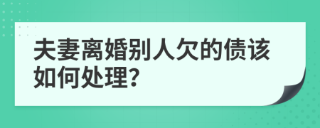 夫妻离婚别人欠的债该如何处理？