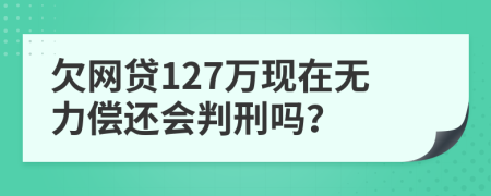 欠网贷127万现在无力偿还会判刑吗？