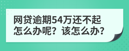 网贷逾期54万还不起怎么办呢？该怎么办？