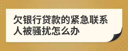 欠银行贷款的紧急联系人被骚扰怎么办