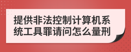 提供非法控制计算机系统工具罪请问怎么量刑