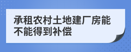 承租农村土地建厂房能不能得到补偿