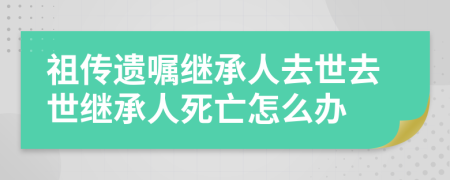 祖传遗嘱继承人去世去世继承人死亡怎么办