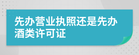 先办营业执照还是先办酒类许可证