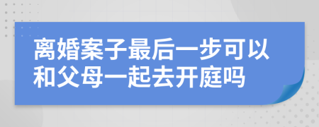 离婚案子最后一步可以和父母一起去开庭吗