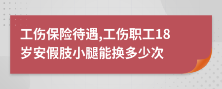 工伤保险待遇,工伤职工18岁安假肢小腿能换多少次