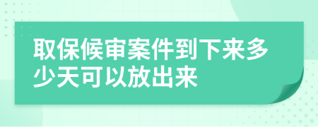 取保候审案件到下来多少天可以放出来