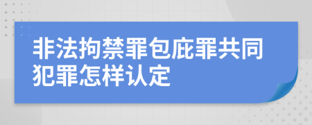 非法拘禁罪包庇罪共同犯罪怎样认定