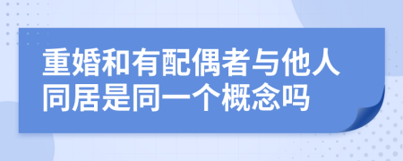 重婚和有配偶者与他人同居是同一个概念吗