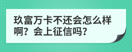 玖富万卡不还会怎么样啊？会上征信吗？