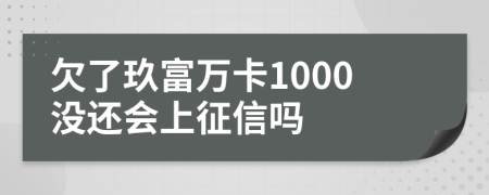 欠了玖富万卡1000没还会上征信吗