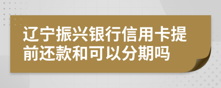 辽宁振兴银行信用卡提前还款和可以分期吗